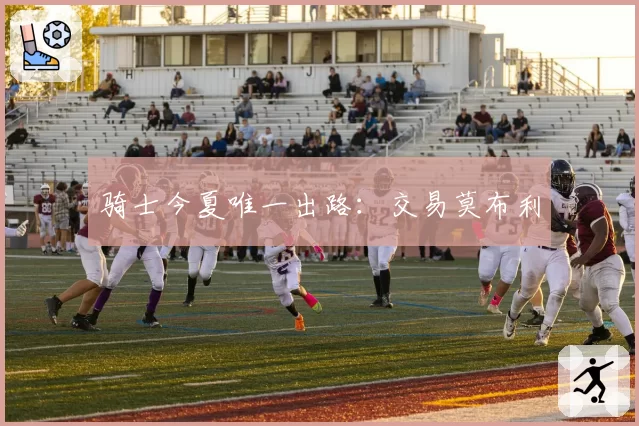 骑士今夏唯一出路：交易莫布利