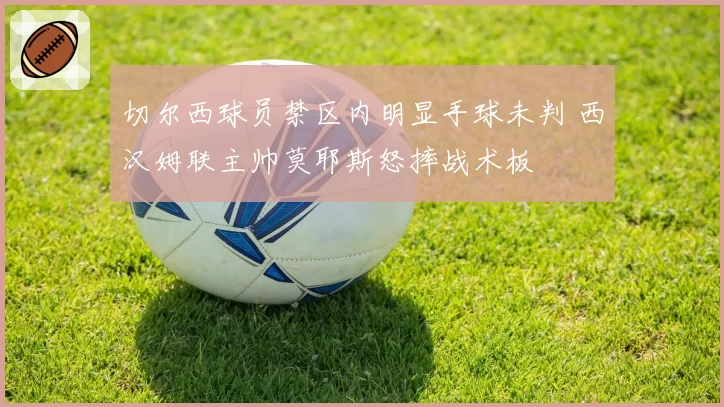 切尔西球员禁区内明显手球未判 西汉姆联主帅莫耶斯怒摔战术板