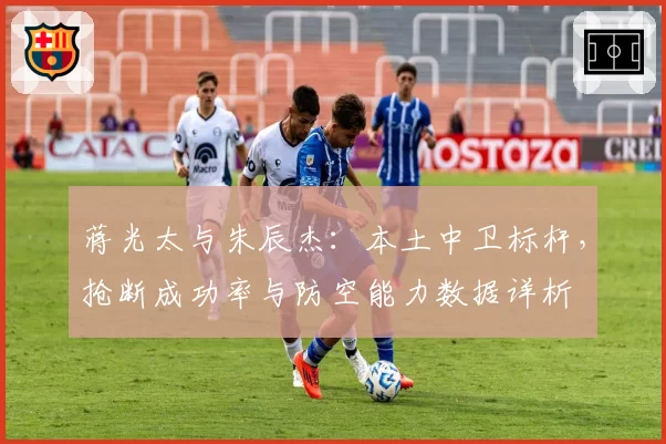蒋光太与朱辰杰：本土中卫标杆，抢断成功率与防空能力数据详析