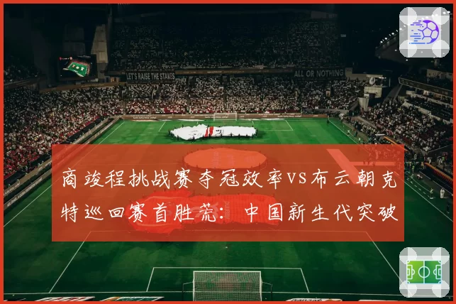 商竣程挑战赛夺冠效率vs布云朝克特巡回赛首胜荒：中国新生代突破节奏对比