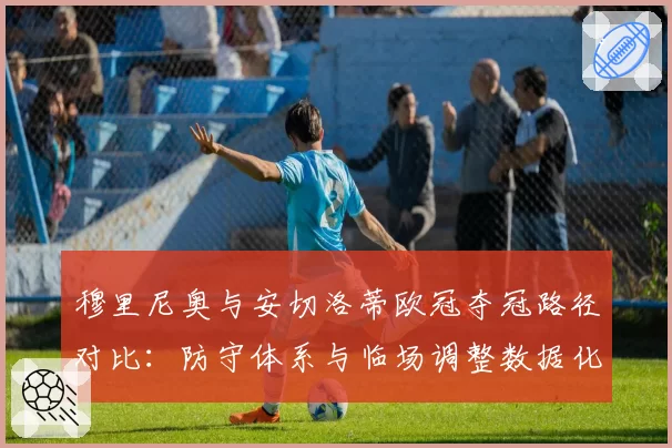 穆里尼奥与安切洛蒂欧冠夺冠路径对比：防守体系与临场调整数据化呈现