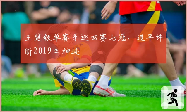 王楚钦单赛季巡回赛七冠，追平许昕2019年神迹