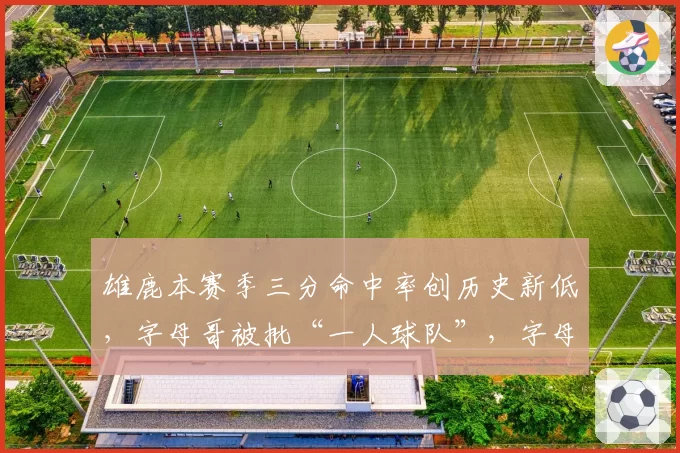 雄鹿本赛季三分命中率创历史新低,字母哥被批“一人球队”,字母哥回怼:闭嘴吧