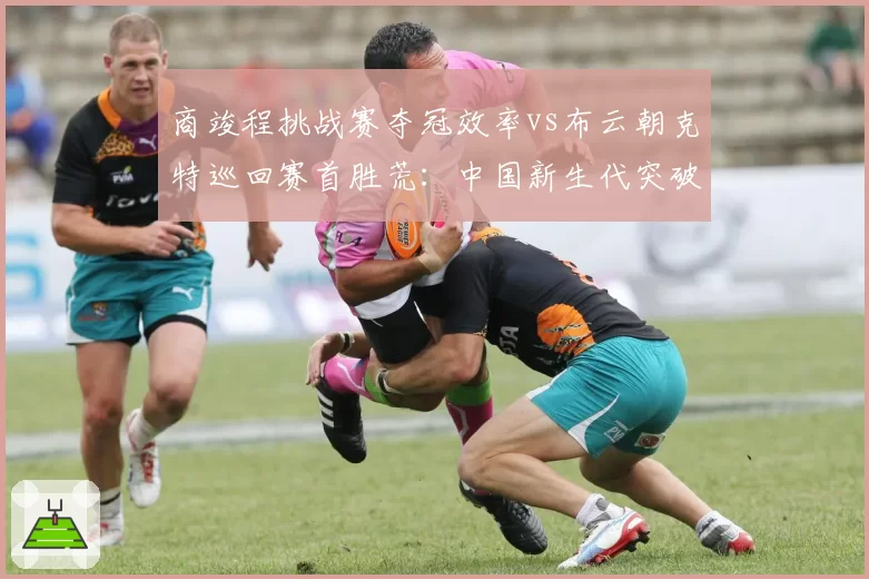 商竣程挑战赛夺冠效率vs布云朝克特巡回赛首胜荒：中国新生代突破节奏对比