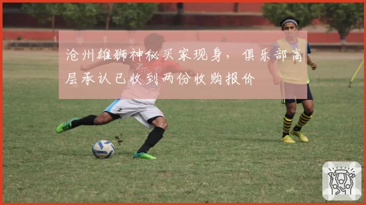 沧州雄狮神秘买家现身，俱乐部高层承认已收到两份收购报价