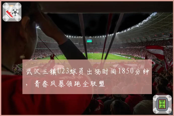 武汉三镇U23球员出场时间1850分钟，青春风暴领跑全联盟
