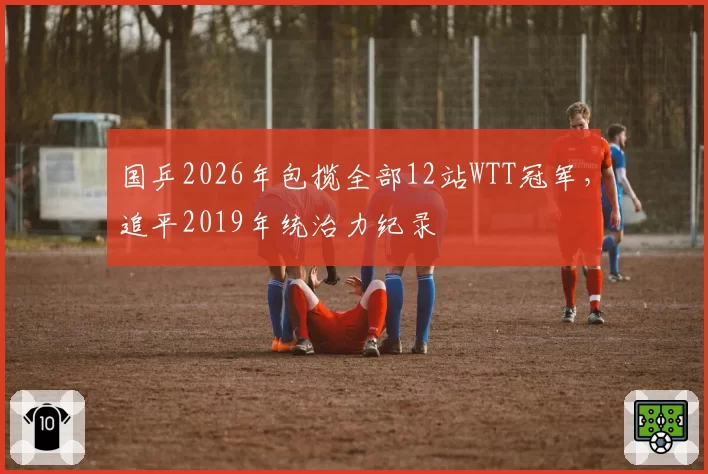 国乒2026年包揽全部12站WTT冠军,追平2019年统治力纪录