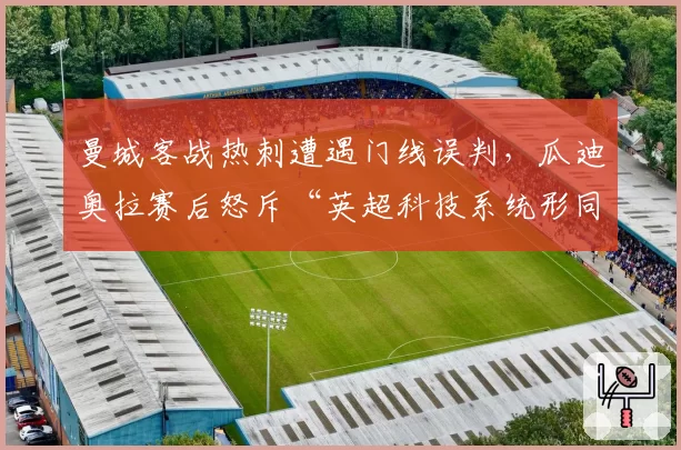 曼城客战热刺遭遇门线误判,瓜迪奥拉赛后怒斥“英超科技系统形同虚设”