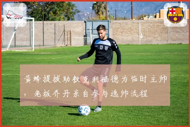 黄蜂提拔助教克利福德为临时主帅，老板乔丹亲自参与选帅流程