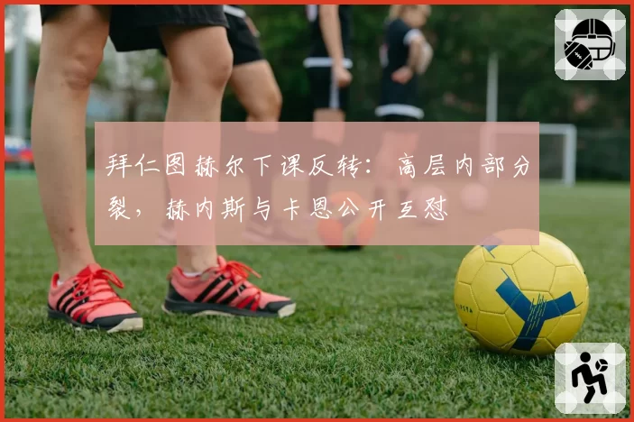 拜仁图赫尔下课反转：高层内部分裂，赫内斯与卡恩公开互怼