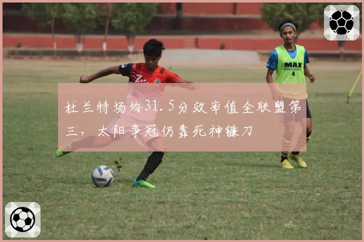 杜兰特场均31.5分效率值全联盟第三，太阳争冠仍靠死神镰刀
