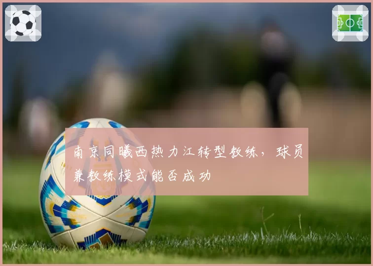 南京同曦西热力江转型教练,球员兼教练模式能否成功