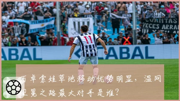 万卓索娃草地移动优势明显,温网卫冕之路最大对手是谁?