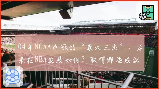 04年NCAA夺冠的“康大三杰”，后来在NBA发展如何？取得哪些成就