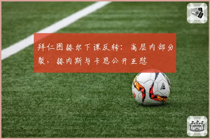 拜仁图赫尔下课反转：高层内部分裂，赫内斯与卡恩公开互怼