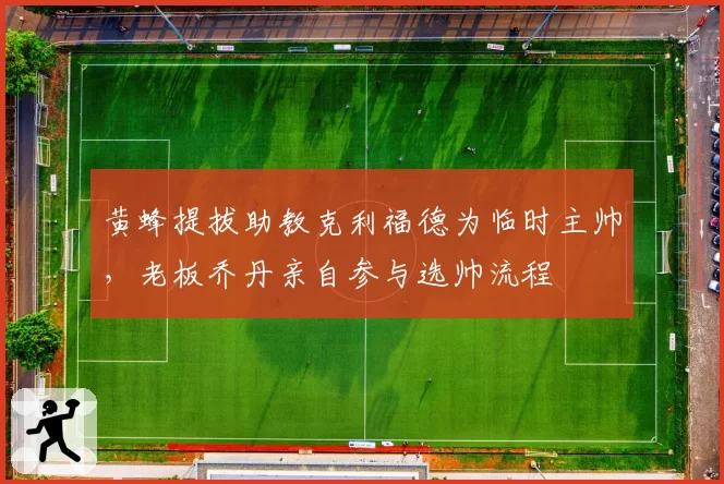 黄蜂提拔助教克利福德为临时主帅,老板乔丹亲自参与选帅流程