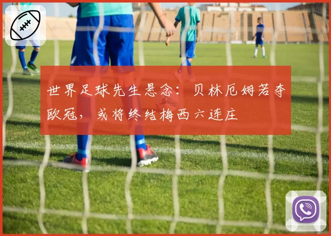 世界足球先生悬念:贝林厄姆若夺欧冠,或将终结梅西六连庄