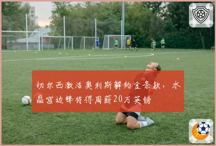 切尔西激活奥利斯解约金条款，水晶宫边锋将得周薪20万英镑