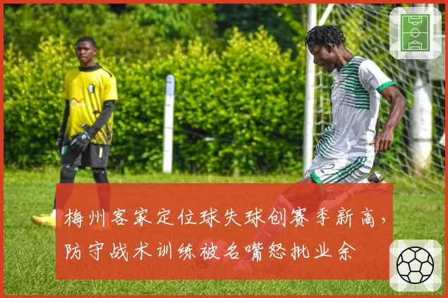 梅州客家定位球失球创赛季新高，防守战术训练被名嘴怒批业余