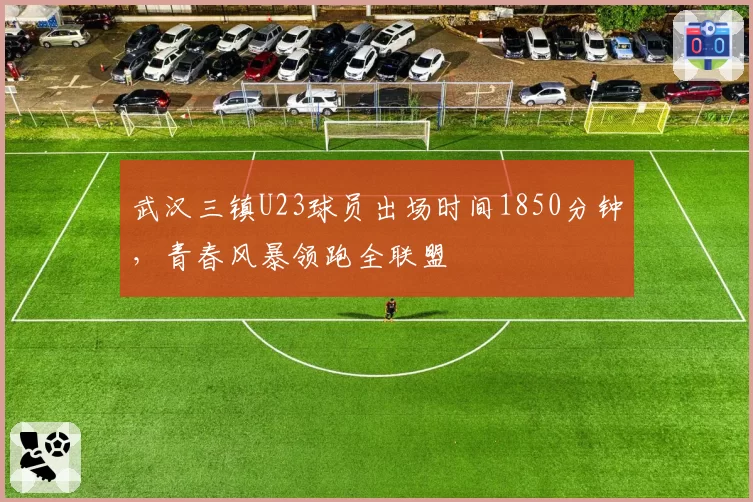 武汉三镇U23球员出场时间1850分钟,青春风暴领跑全联盟