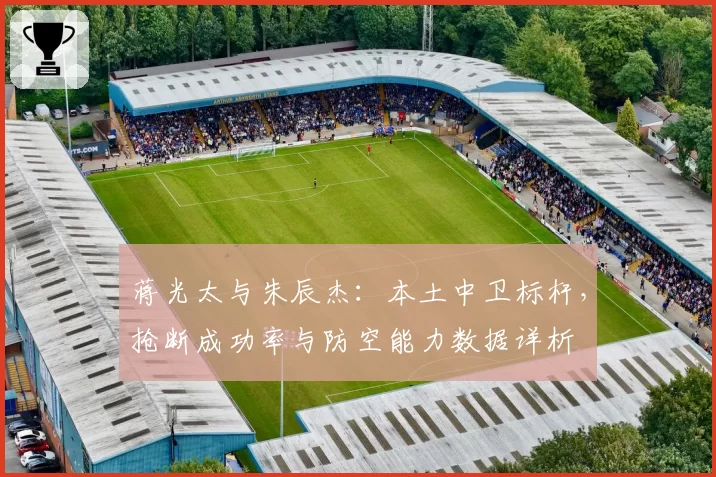 蒋光太与朱辰杰：本土中卫标杆，抢断成功率与防空能力数据详析
