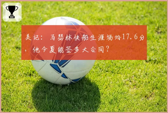 美记：马瑟林快船生涯场均17.6分，他今夏能签多大合同？