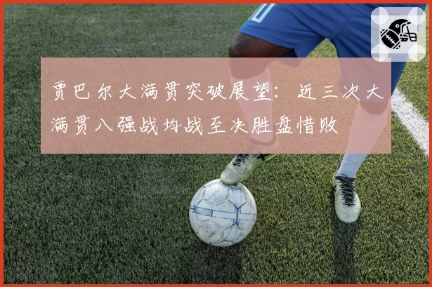 贾巴尔大满贯突破展望:近三次大满贯八强战均战至决胜盘惜败