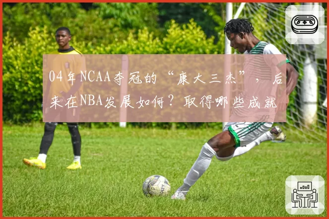 04年NCAA夺冠的“康大三杰”，后来在NBA发展如何？取得哪些成就