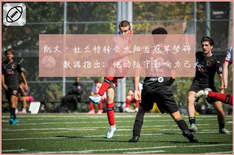 凯文·杜兰特转会太阳后冠军梦碎?数据指出:他的防守影响力已大幅下滑