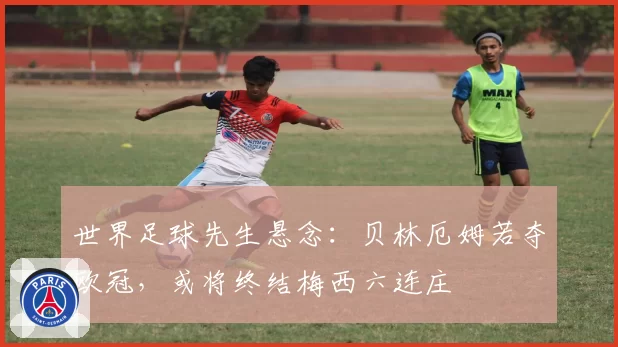 世界足球先生悬念:贝林厄姆若夺欧冠,或将终结梅西六连庄