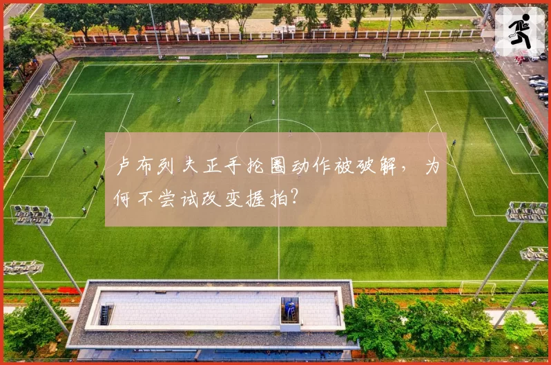 卢布列夫正手抡圈动作被破解，为何不尝试改变握拍？