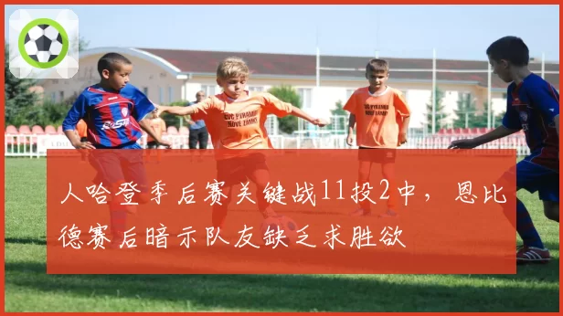 人哈登季后赛关键战11投2中，恩比德赛后暗示队友缺乏求胜欲