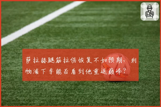 萨拉赫腿筋拉伤恢复不如预期，利物浦下季能否看到他重返巅峰？