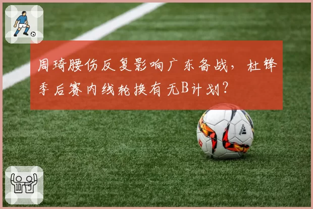 周琦腰伤反复影响广东备战,杜锋季后赛内线轮换有无B计划?