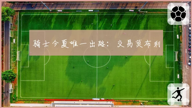 骑士今夏唯一出路：交易莫布利