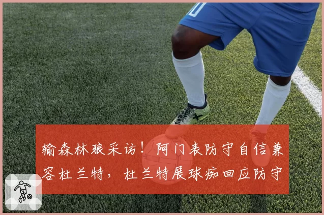 输森林狼采访!阿门表防守自信兼容杜兰特,杜兰特展球痴回应防守