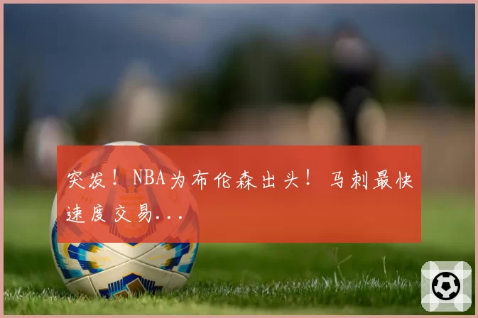 突发！NBA为布伦森出头！马刺最快速度交易...