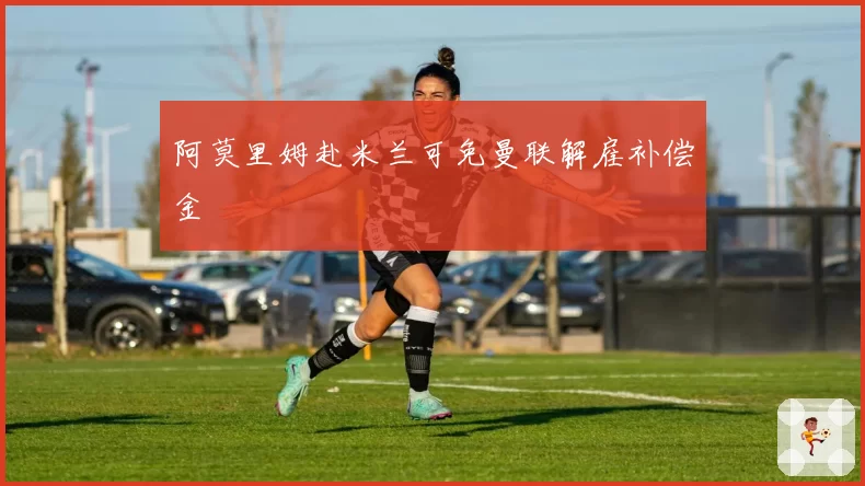 阿莫里姆赴米兰可免曼联解雇补偿金