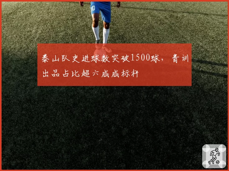 泰山队史进球数突破1500球,青训出品占比超六成成标杆