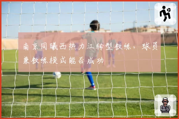 南京同曦西热力江转型教练,球员兼教练模式能否成功